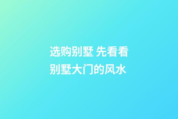 选购别墅 先看看别墅大门的风水